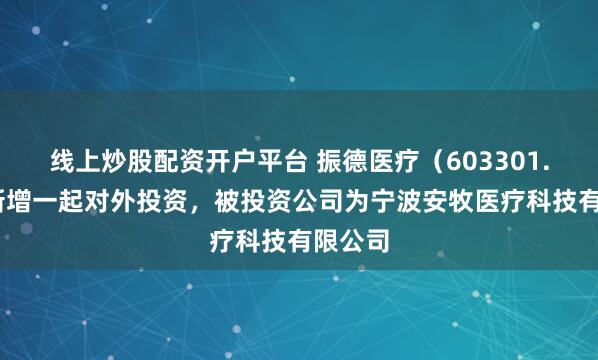 线上炒股配资开户平台 振德医疗（603301.SH）新增一起对外投资，被投资公司为宁波安牧医疗科技有限公司