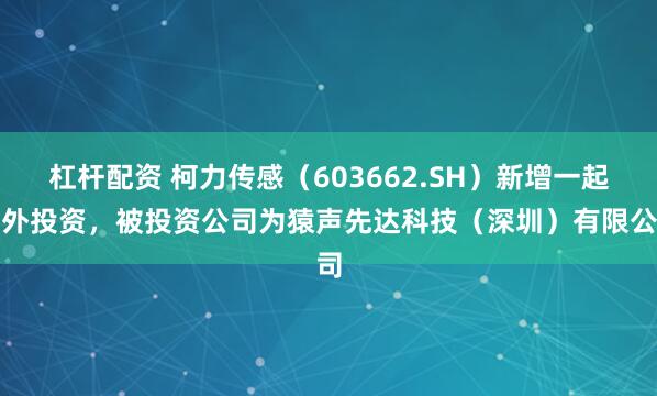杠杆配资 柯力传感（603662.SH）新增一起对外投资，被投资公司为猿声先达科技（深圳）有限公司