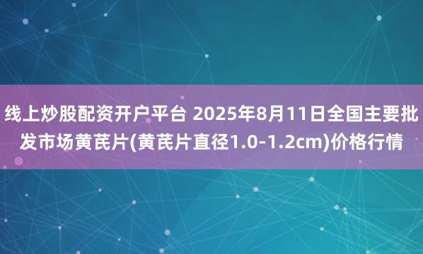 线上炒股配资开户平台 2025年8月11日全国主要批发市场黄芪片(黄芪片直径1.0-1.2cm)价格行情