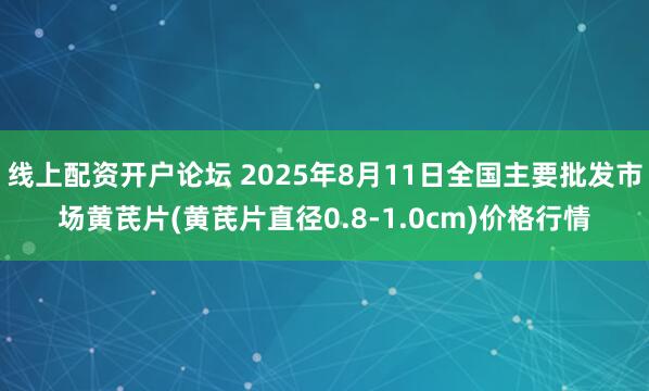 线上配资开户论坛 2025年8月11日全国主要批发市场黄芪片(黄芪片直径0.8-1.0cm)价格行情
