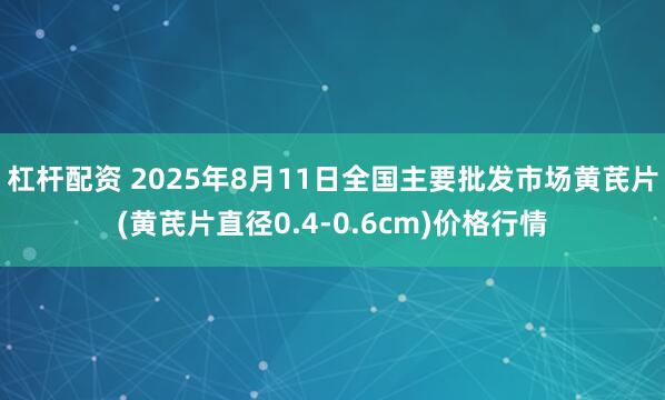 杠杆配资 2025年8月11日全国主要批发市场黄芪片(黄芪片直径0.4-0.6cm)价格行情