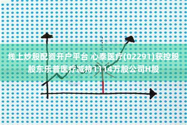 线上炒股配资开户平台 心泰医疗(02291)获控股股东乐普医疗减持1114万股公司H股