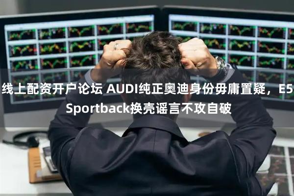线上配资开户论坛 AUDI纯正奥迪身份毋庸置疑，E5 Sportback换壳谣言不攻自破
