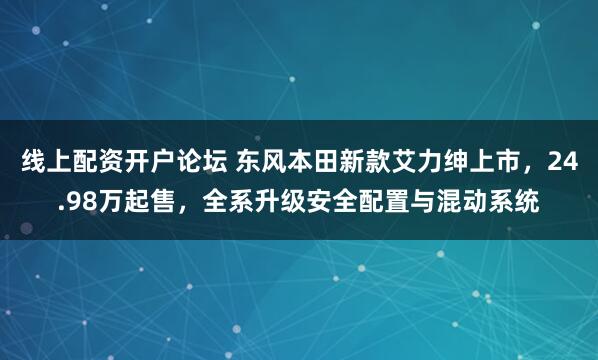 线上配资开户论坛 东风本田新款艾力绅上市，24.98万起售，全系升级安全配置与混动系统