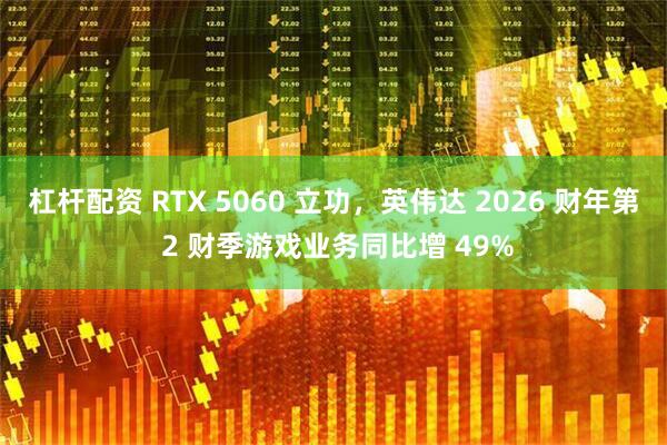 杠杆配资 RTX 5060 立功，英伟达 2026 财年第 2 财季游戏业务同比增 49%