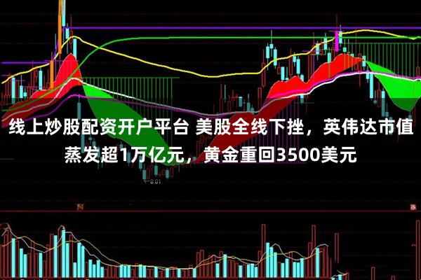 线上炒股配资开户平台 美股全线下挫，英伟达市值蒸发超1万亿元，黄金重回3500美元