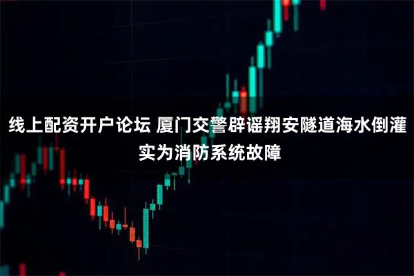 线上配资开户论坛 厦门交警辟谣翔安隧道海水倒灌 实为消防系统故障