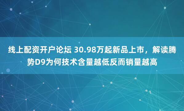 线上配资开户论坛 30.98万起新品上市，解读腾势D9为何技术含量越低反而销量越高