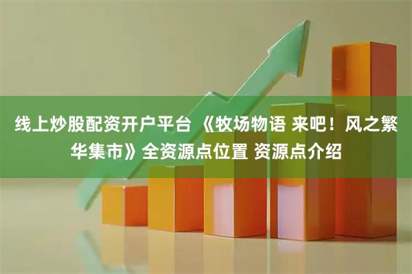 线上炒股配资开户平台 《牧场物语 来吧！风之繁华集市》全资源点位置 资源点介绍