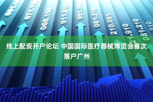 线上配资开户论坛 中国国际医疗器械博览会首次落户广州