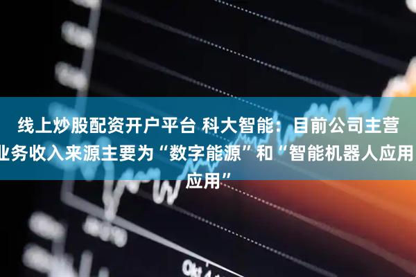 线上炒股配资开户平台 科大智能：目前公司主营业务收入来源主要为“数字能源”和“智能机器人应用”