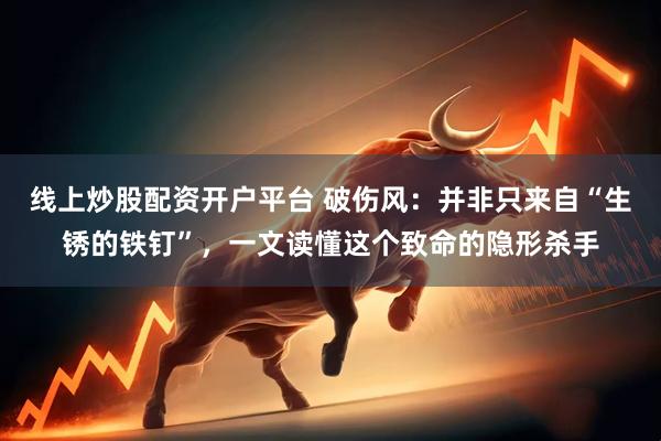 线上炒股配资开户平台 破伤风：并非只来自“生锈的铁钉”，一文读懂这个致命的隐形杀手