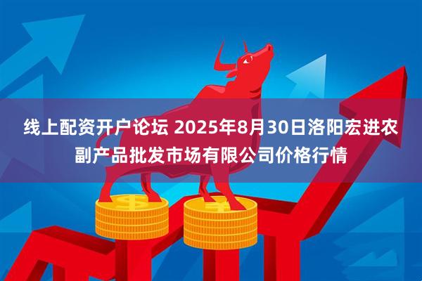 线上配资开户论坛 2025年8月30日洛阳宏进农副产品批发市场有限公司价格行情
