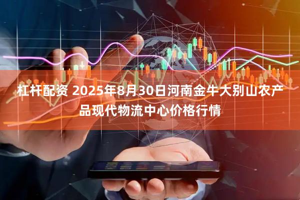 杠杆配资 2025年8月30日河南金牛大别山农产品现代物流中心价格行情