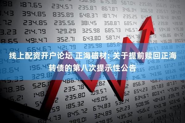 线上配资开户论坛 正海磁材: 关于提前赎回正海转债的第八次提示性公告