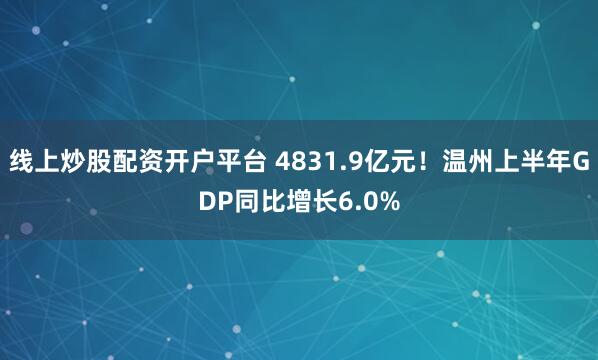 线上炒股配资开户平台 4831.9亿元！温州上半年GDP同比增长6.0%