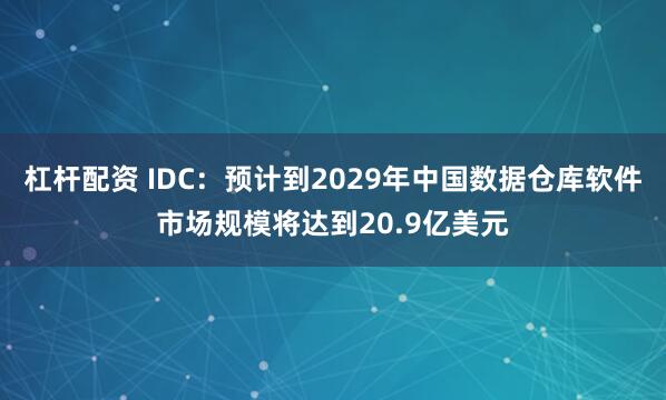 杠杆配资 IDC：预计到2029年中国数据仓库软件市场规模将达到20.9亿美元