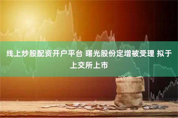 线上炒股配资开户平台 曙光股份定增被受理 拟于上交所上市