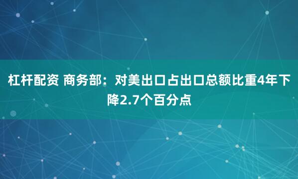 杠杆配资 商务部：对美出口占出口总额比重4年下降2.7个百分点