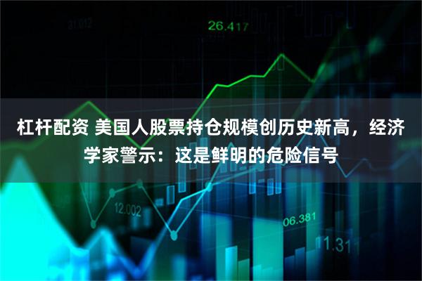 杠杆配资 美国人股票持仓规模创历史新高，经济学家警示：这是鲜明的危险信号