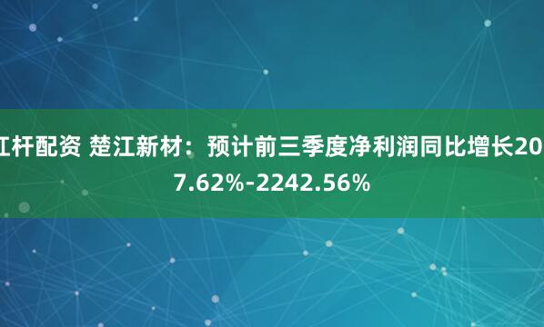 杠杆配资 楚江新材：预计前三季度净利润同比增长2057.62%-2242.56%