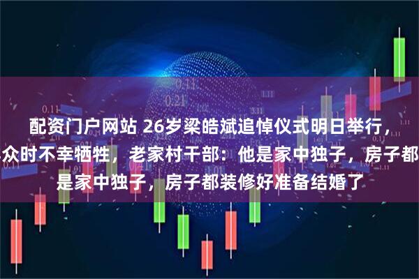 配资门户网站 26岁梁皓斌追悼仪式明日举行，他凌晨救援被困群众时不幸牺牲，老家村干部：他是家中独子，房子都装修好准备结婚了