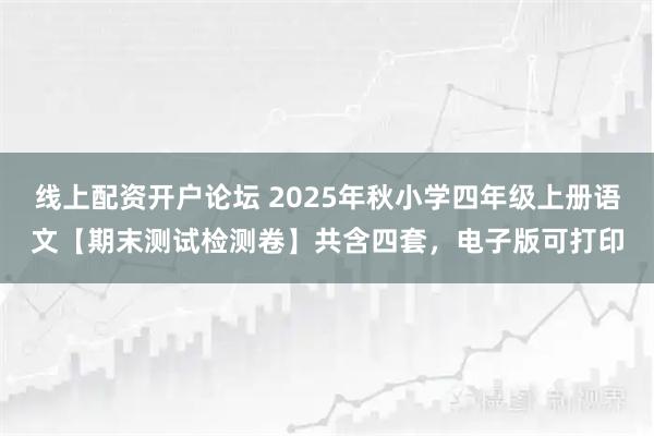 线上配资开户论坛 2025年秋小学四年级上册语文【期末测试检测卷】共含四套，电子版可打印