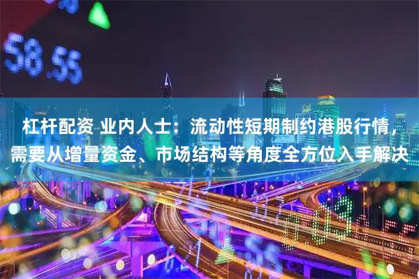 杠杆配资 业内人士：流动性短期制约港股行情，需要从增量资金、市场结构等角度全方位入手解决