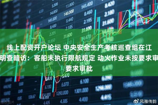 线上配资开户论坛 中央安全生产考核巡查组在江苏明查暗访：客船未执行限航规定 动火作业未按要求审批