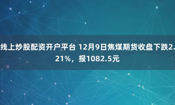 线上炒股配资开户平台 12月9日焦煤期货收盘下跌2.21%，报1082.5元