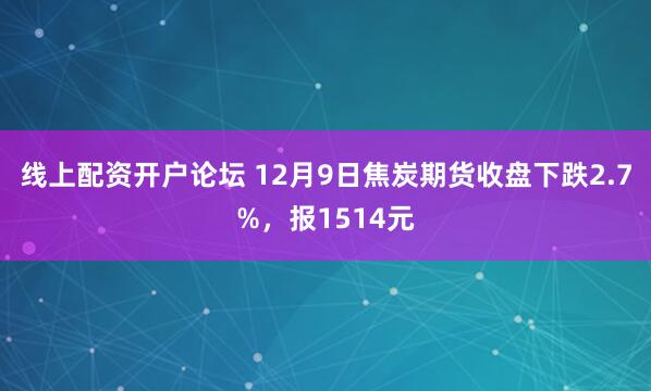 线上配资开户论坛 12月9日焦炭期货收盘下跌2.7%，报1514元