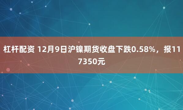 杠杆配资 12月9日沪镍期货收盘下跌0.58%，报117350元