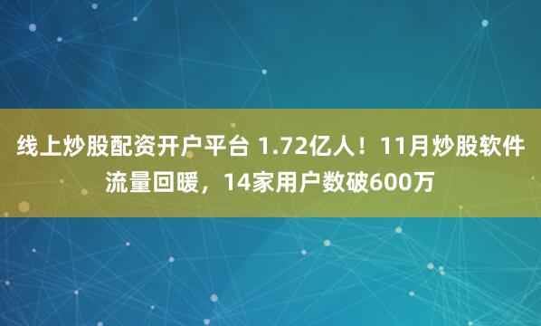 线上炒股配资开户平台 1.72亿人！11月炒股软件流量回暖，14家用户数破600万