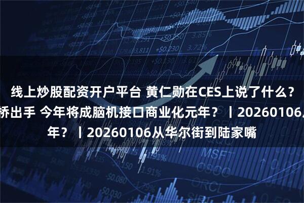线上炒股配资开户平台 黄仁勋在CES上说了什么？马斯克量产+陈天桥出手 今年将成脑机接口商业化元年？丨20260106从华尔街到陆家嘴