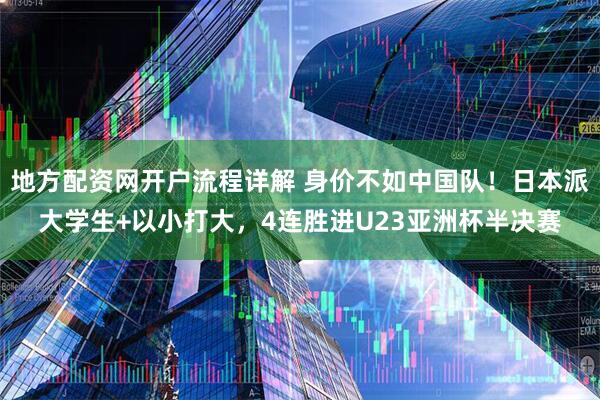 地方配资网开户流程详解 身价不如中国队！日本派大学生+以小打大，4连胜进U23亚洲杯半决赛