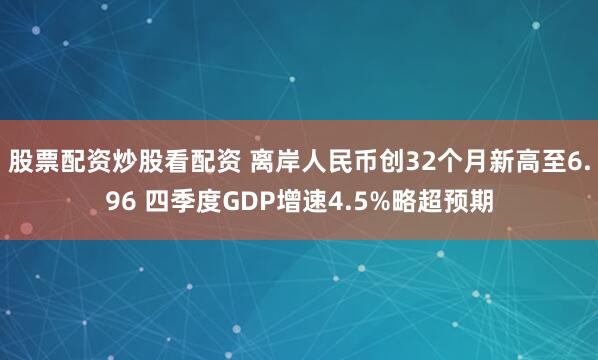 股票配资炒股看配资 离岸人民币创32个月新高至6.96 四季度GDP增速4.5%略超预期