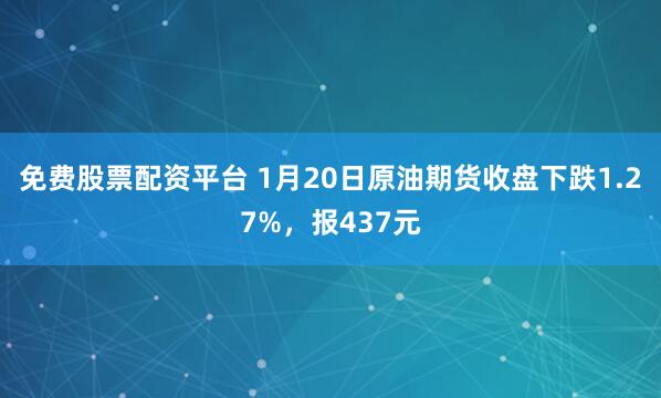 免费股票配资平台 1月20日原油期货收盘下跌1.27%，报437元