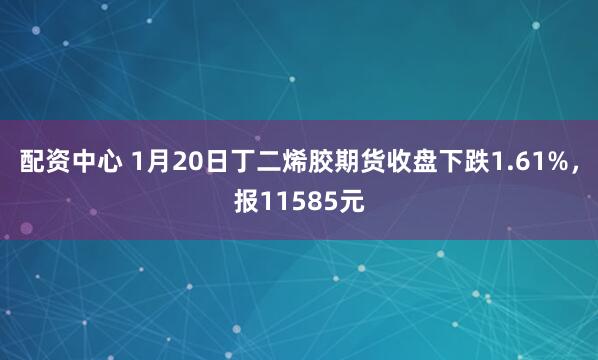 配资中心 1月20日丁二烯胶期货收盘下跌1.61%，报11585元