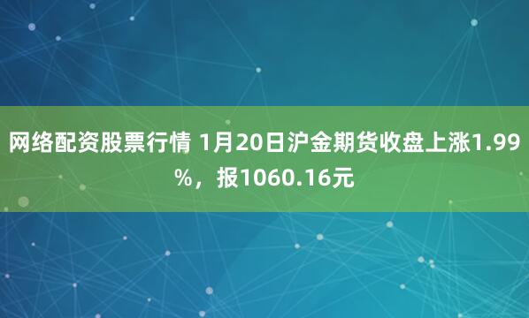 网络配资股票行情 1月20日沪金期货收盘上涨1.99%，报1060.16元
