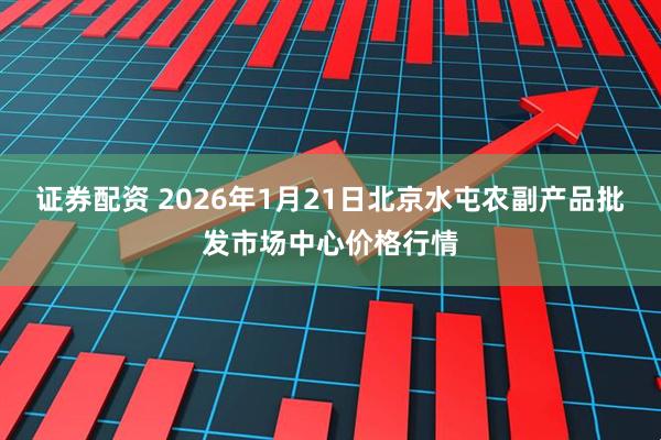 证券配资 2026年1月21日北京水屯农副产品批发市场中心价格行情