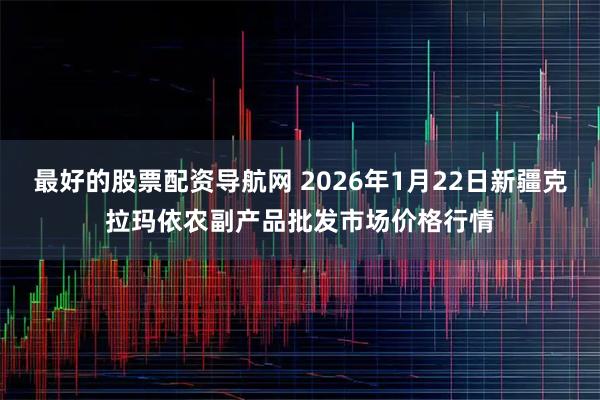 最好的股票配资导航网 2026年1月22日新疆克拉玛依农副产品批发市场价格行情