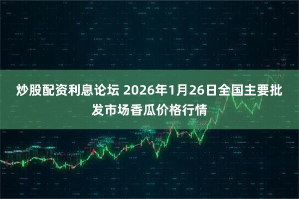 炒股配资利息论坛 2026年1月26日全国主要批发市场香瓜价格行情