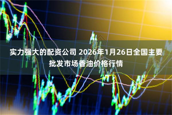 实力强大的配资公司 2026年1月26日全国主要批发市场香油价格行情