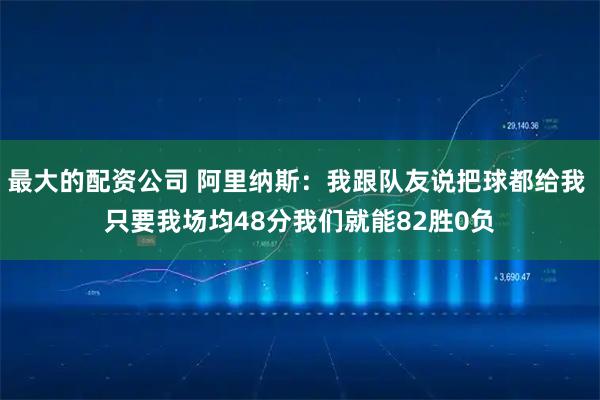 最大的配资公司 阿里纳斯：我跟队友说把球都给我 只要我场均48分我们就能82胜0负