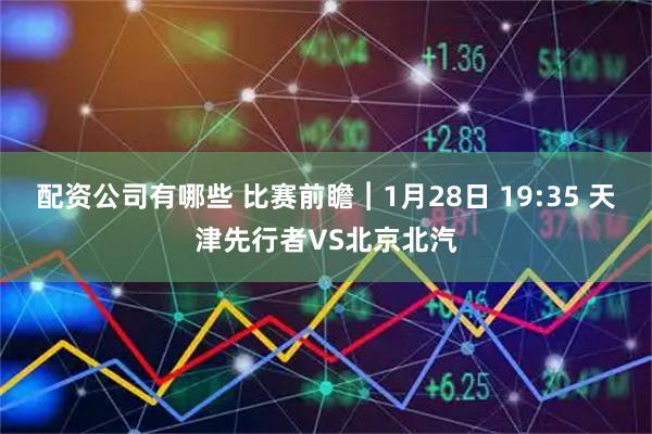 配资公司有哪些 比赛前瞻︱1月28日 19:35 天津先行者VS北京北汽