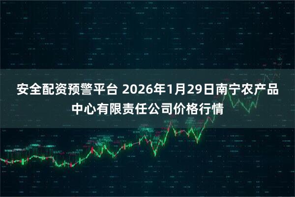 安全配资预警平台 2026年1月29日南宁农产品中心有限责任公司价格行情