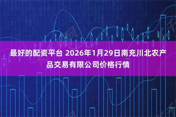 最好的配资平台 2026年1月29日南充川北农产品交易有限公司价格行情
