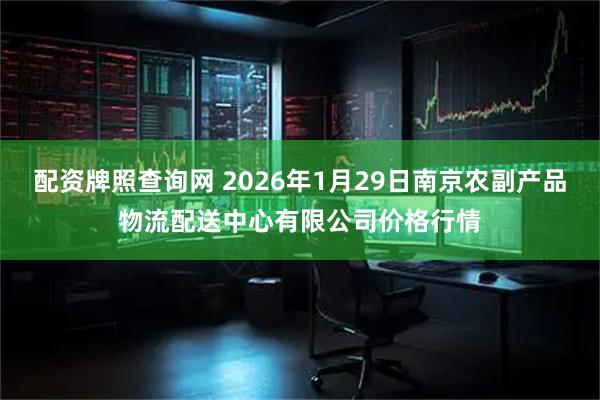 配资牌照查询网 2026年1月29日南京农副产品物流配送中心有限公司价格行情