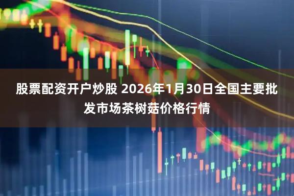股票配资开户炒股 2026年1月30日全国主要批发市场茶树菇价格行情