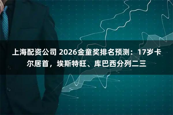 上海配资公司 2026金童奖排名预测：17岁卡尔居首，埃斯特旺、库巴西分列二三